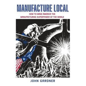 Manufacture Local: How to Make America the Manufacturing Superpower of the World